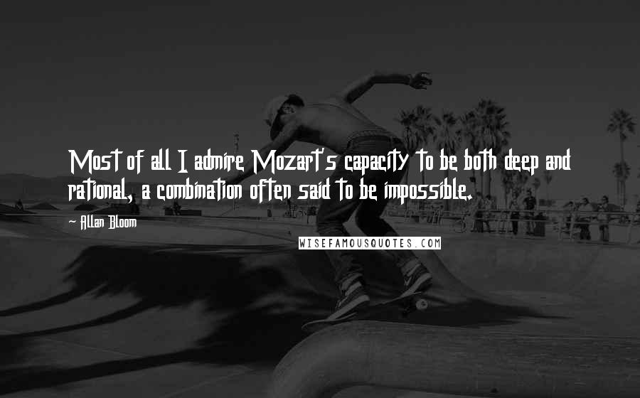 Allan Bloom Quotes: Most of all I admire Mozart's capacity to be both deep and rational, a combination often said to be impossible.