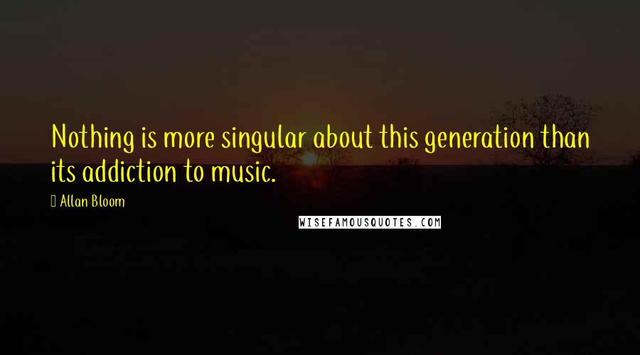 Allan Bloom Quotes: Nothing is more singular about this generation than its addiction to music.