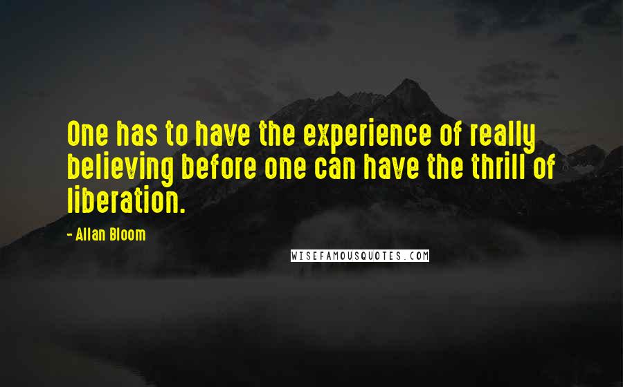 Allan Bloom Quotes: One has to have the experience of really believing before one can have the thrill of liberation.
