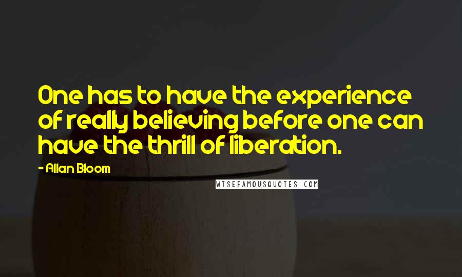 Allan Bloom Quotes: One has to have the experience of really believing before one can have the thrill of liberation.