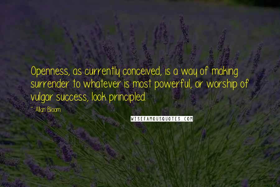 Allan Bloom Quotes: Openness, as currently conceived, is a way of making surrender to whatever is most powerful, or worship of vulgar success, look principled.