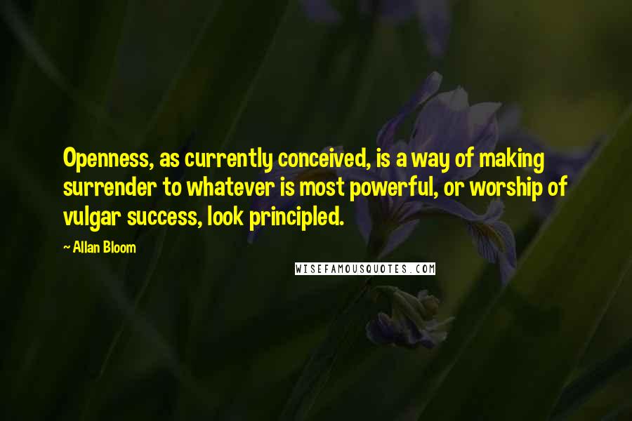 Allan Bloom Quotes: Openness, as currently conceived, is a way of making surrender to whatever is most powerful, or worship of vulgar success, look principled.