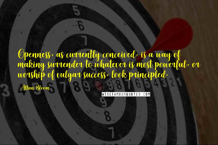 Allan Bloom Quotes: Openness, as currently conceived, is a way of making surrender to whatever is most powerful, or worship of vulgar success, look principled.