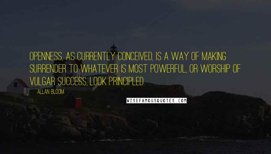 Allan Bloom Quotes: Openness, as currently conceived, is a way of making surrender to whatever is most powerful, or worship of vulgar success, look principled.