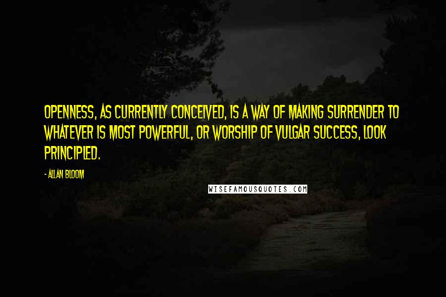 Allan Bloom Quotes: Openness, as currently conceived, is a way of making surrender to whatever is most powerful, or worship of vulgar success, look principled.