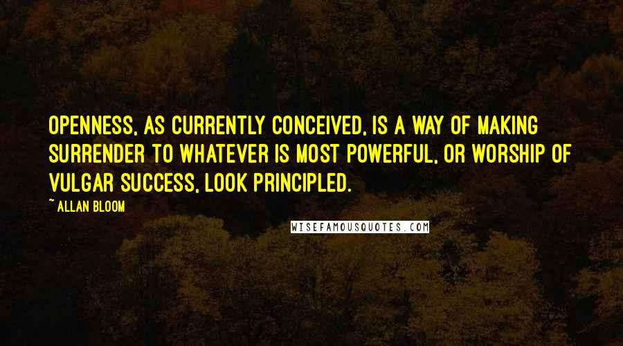 Allan Bloom Quotes: Openness, as currently conceived, is a way of making surrender to whatever is most powerful, or worship of vulgar success, look principled.