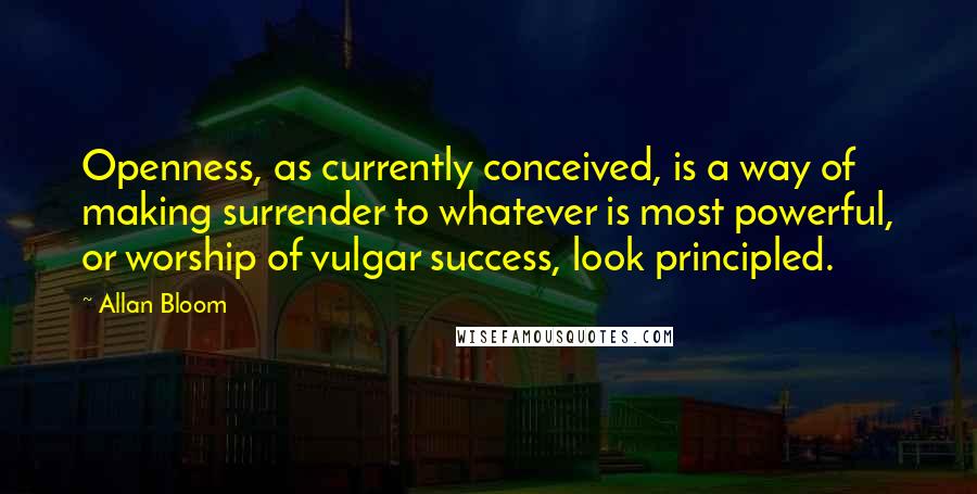 Allan Bloom Quotes: Openness, as currently conceived, is a way of making surrender to whatever is most powerful, or worship of vulgar success, look principled.