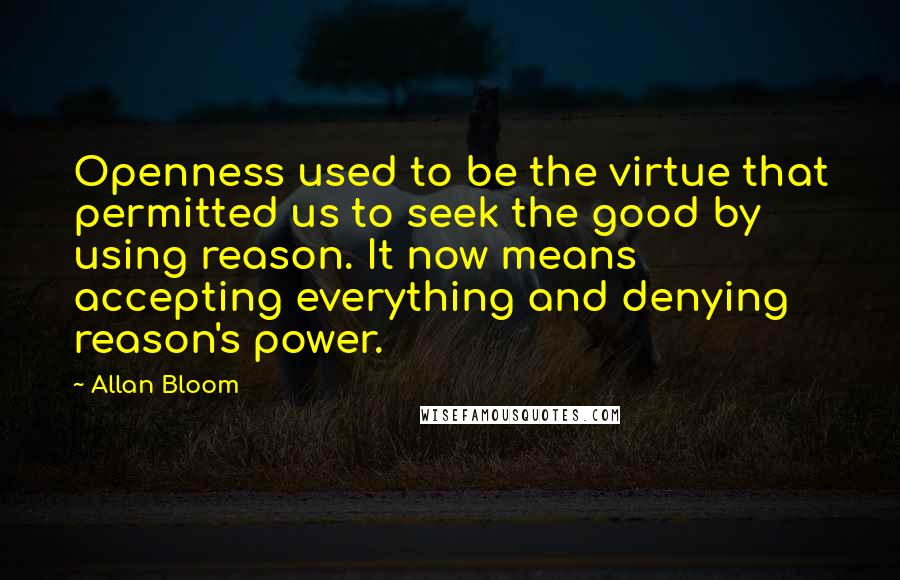 Allan Bloom Quotes: Openness used to be the virtue that permitted us to seek the good by using reason. It now means accepting everything and denying reason's power.