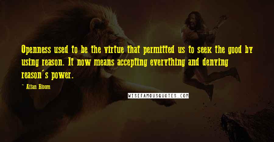 Allan Bloom Quotes: Openness used to be the virtue that permitted us to seek the good by using reason. It now means accepting everything and denying reason's power.