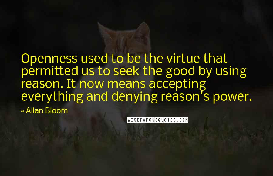 Allan Bloom Quotes: Openness used to be the virtue that permitted us to seek the good by using reason. It now means accepting everything and denying reason's power.