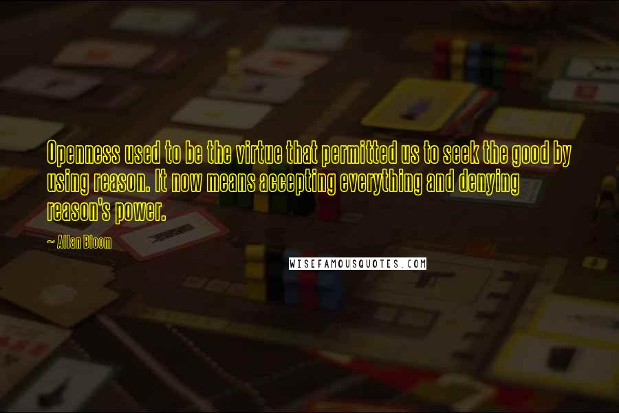 Allan Bloom Quotes: Openness used to be the virtue that permitted us to seek the good by using reason. It now means accepting everything and denying reason's power.