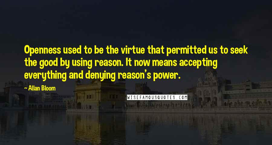 Allan Bloom Quotes: Openness used to be the virtue that permitted us to seek the good by using reason. It now means accepting everything and denying reason's power.