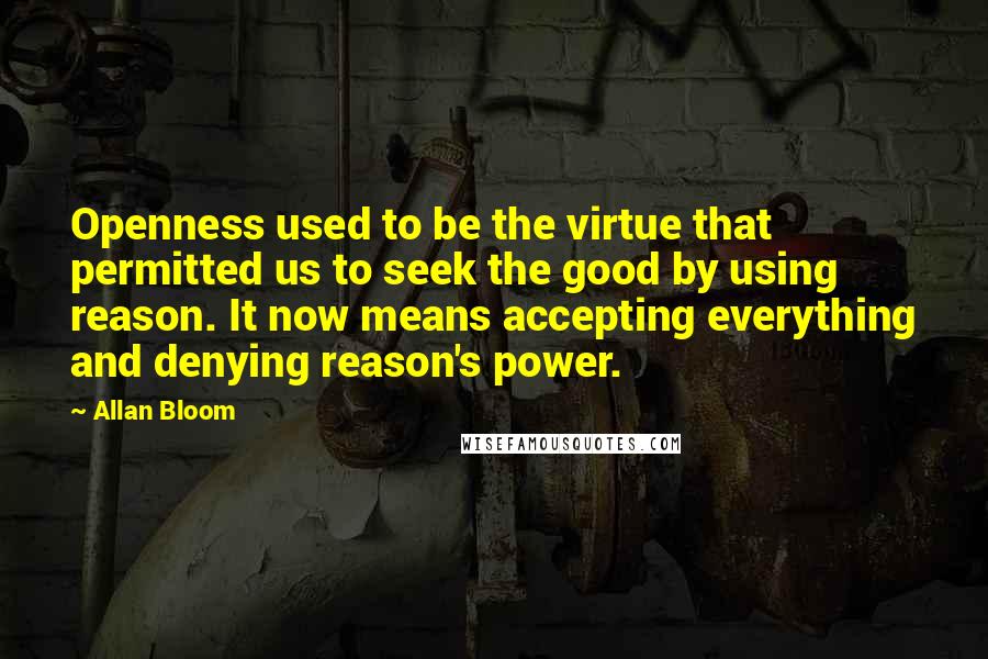 Allan Bloom Quotes: Openness used to be the virtue that permitted us to seek the good by using reason. It now means accepting everything and denying reason's power.