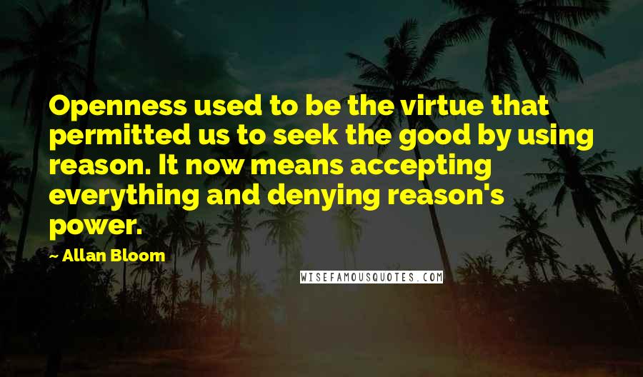 Allan Bloom Quotes: Openness used to be the virtue that permitted us to seek the good by using reason. It now means accepting everything and denying reason's power.