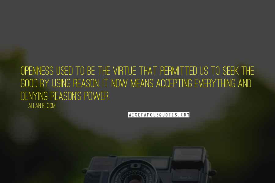 Allan Bloom Quotes: Openness used to be the virtue that permitted us to seek the good by using reason. It now means accepting everything and denying reason's power.