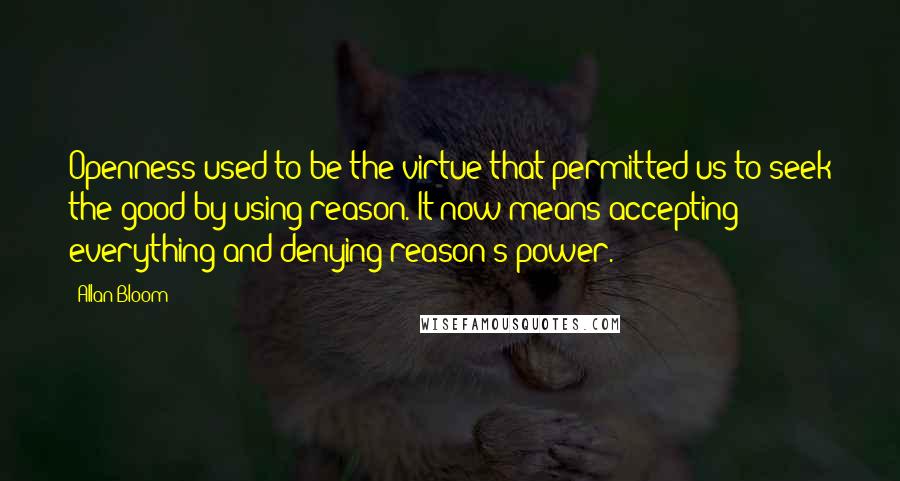 Allan Bloom Quotes: Openness used to be the virtue that permitted us to seek the good by using reason. It now means accepting everything and denying reason's power.