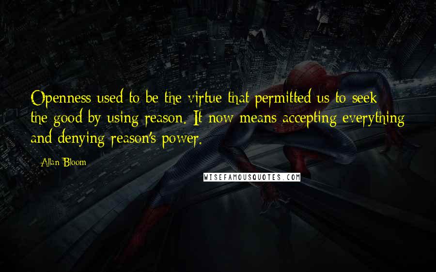 Allan Bloom Quotes: Openness used to be the virtue that permitted us to seek the good by using reason. It now means accepting everything and denying reason's power.