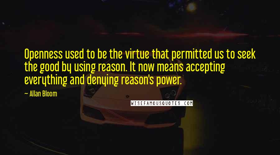 Allan Bloom Quotes: Openness used to be the virtue that permitted us to seek the good by using reason. It now means accepting everything and denying reason's power.