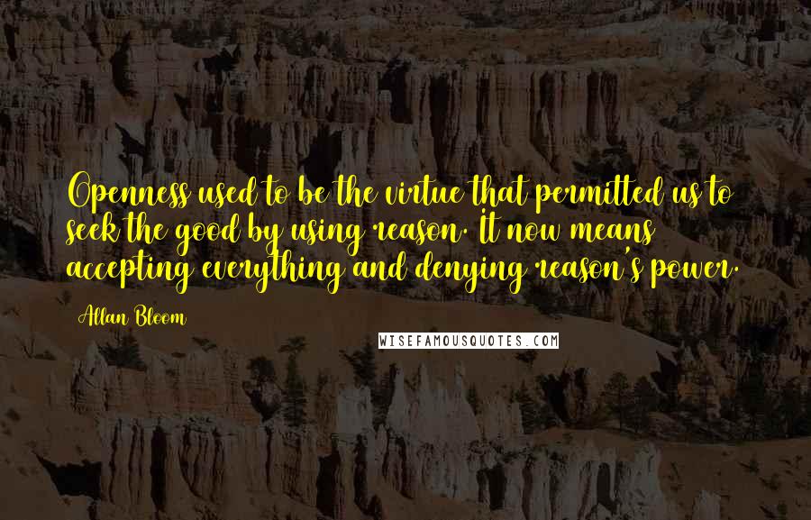 Allan Bloom Quotes: Openness used to be the virtue that permitted us to seek the good by using reason. It now means accepting everything and denying reason's power.