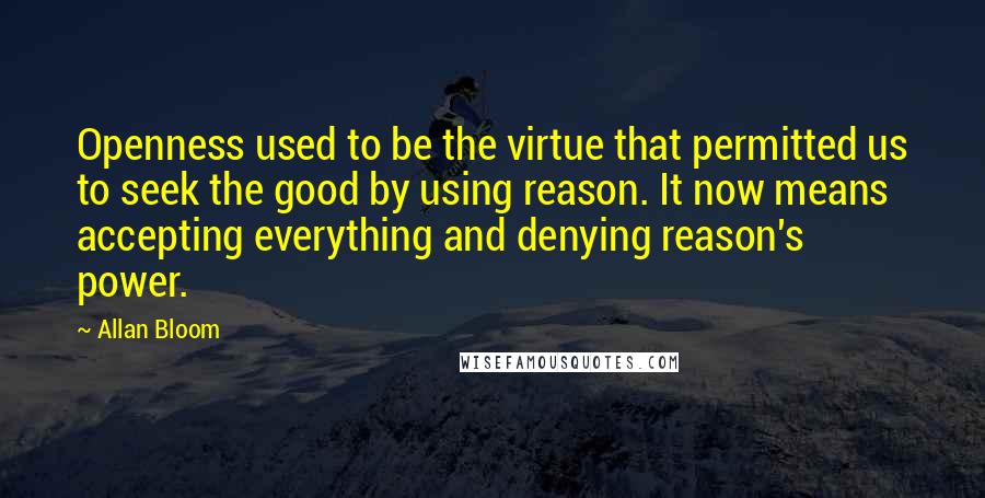 Allan Bloom Quotes: Openness used to be the virtue that permitted us to seek the good by using reason. It now means accepting everything and denying reason's power.