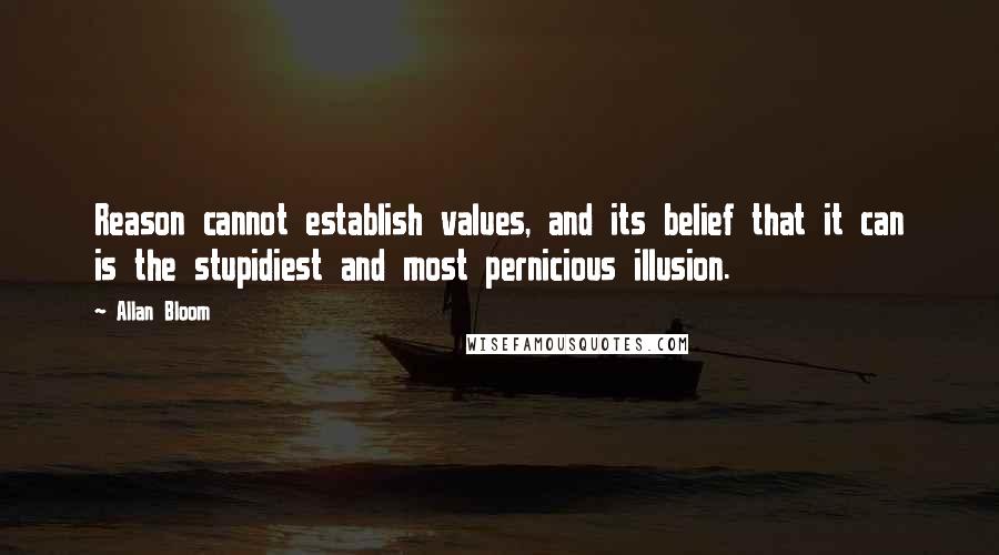 Allan Bloom Quotes: Reason cannot establish values, and its belief that it can is the stupidiest and most pernicious illusion.