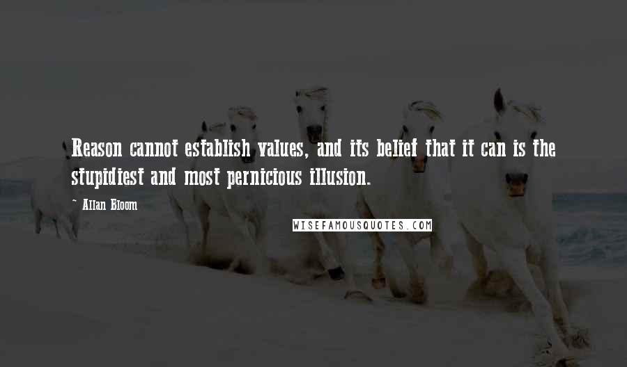 Allan Bloom Quotes: Reason cannot establish values, and its belief that it can is the stupidiest and most pernicious illusion.