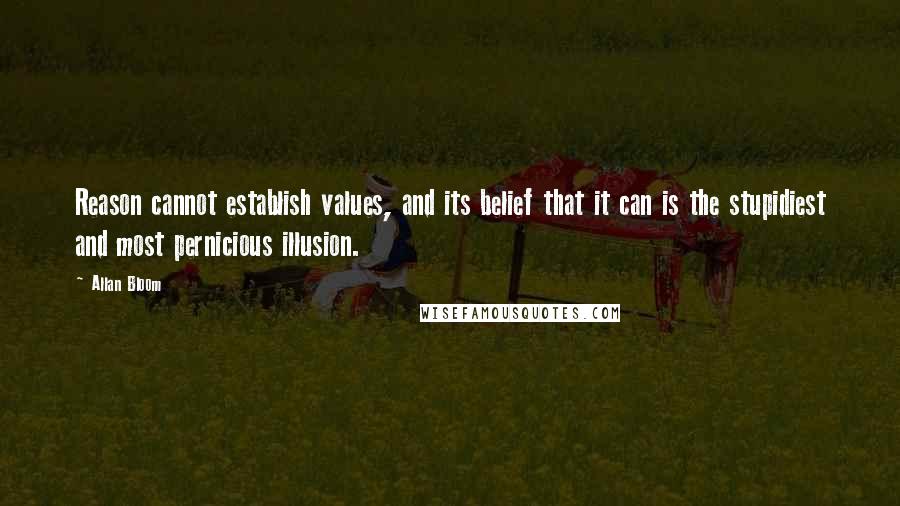 Allan Bloom Quotes: Reason cannot establish values, and its belief that it can is the stupidiest and most pernicious illusion.