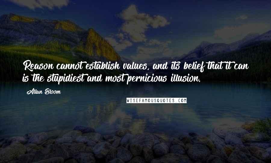 Allan Bloom Quotes: Reason cannot establish values, and its belief that it can is the stupidiest and most pernicious illusion.