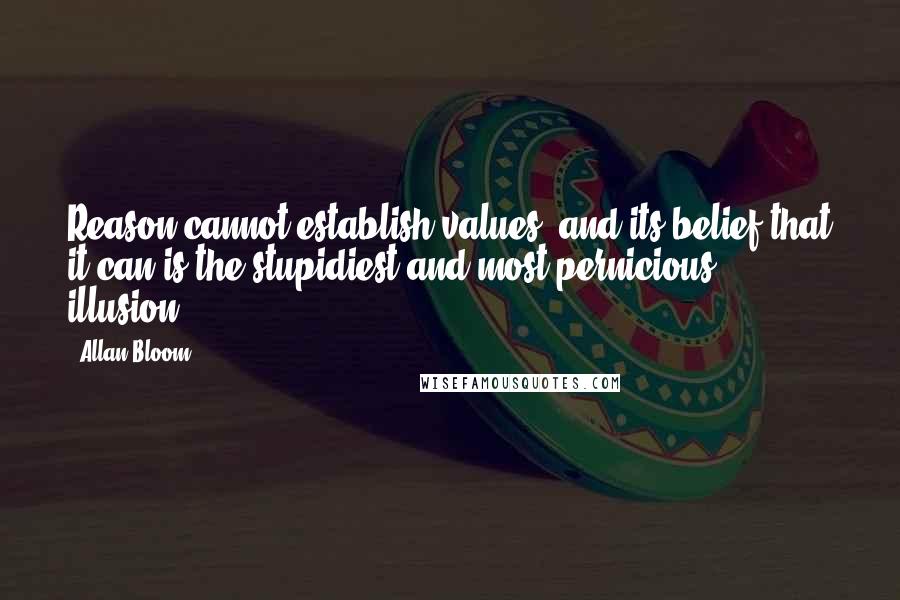 Allan Bloom Quotes: Reason cannot establish values, and its belief that it can is the stupidiest and most pernicious illusion.