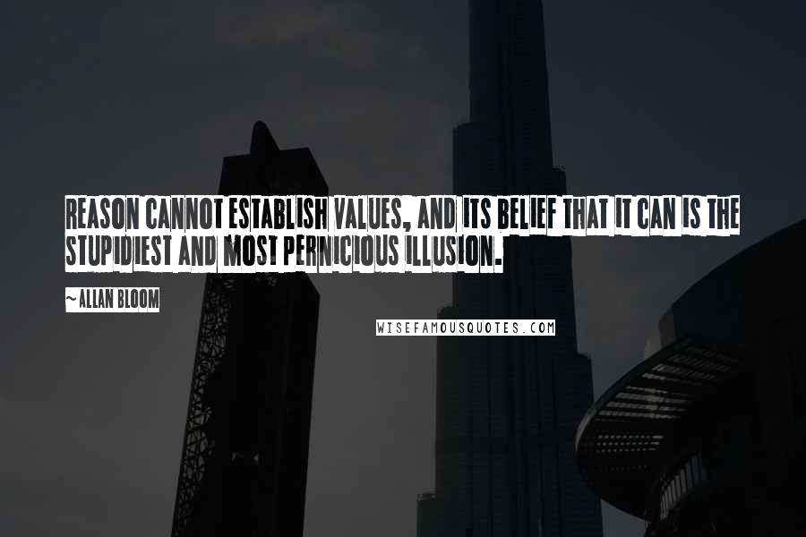 Allan Bloom Quotes: Reason cannot establish values, and its belief that it can is the stupidiest and most pernicious illusion.