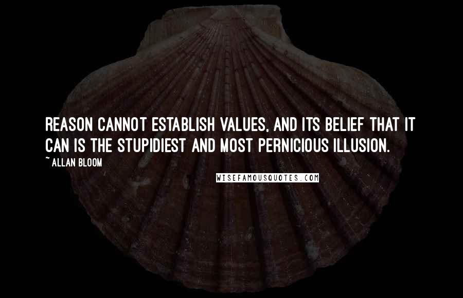 Allan Bloom Quotes: Reason cannot establish values, and its belief that it can is the stupidiest and most pernicious illusion.