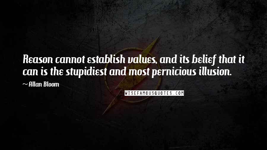 Allan Bloom Quotes: Reason cannot establish values, and its belief that it can is the stupidiest and most pernicious illusion.