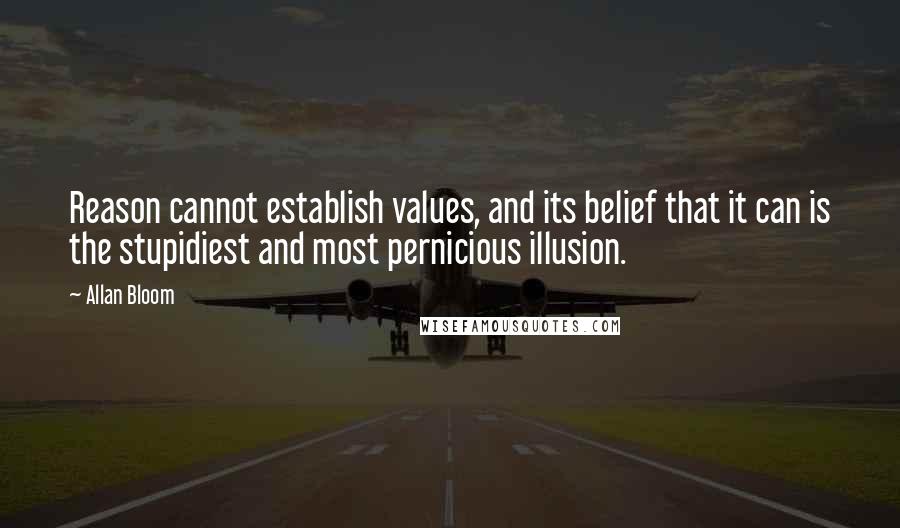 Allan Bloom Quotes: Reason cannot establish values, and its belief that it can is the stupidiest and most pernicious illusion.