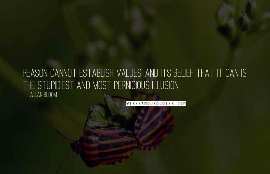 Allan Bloom Quotes: Reason cannot establish values, and its belief that it can is the stupidiest and most pernicious illusion.