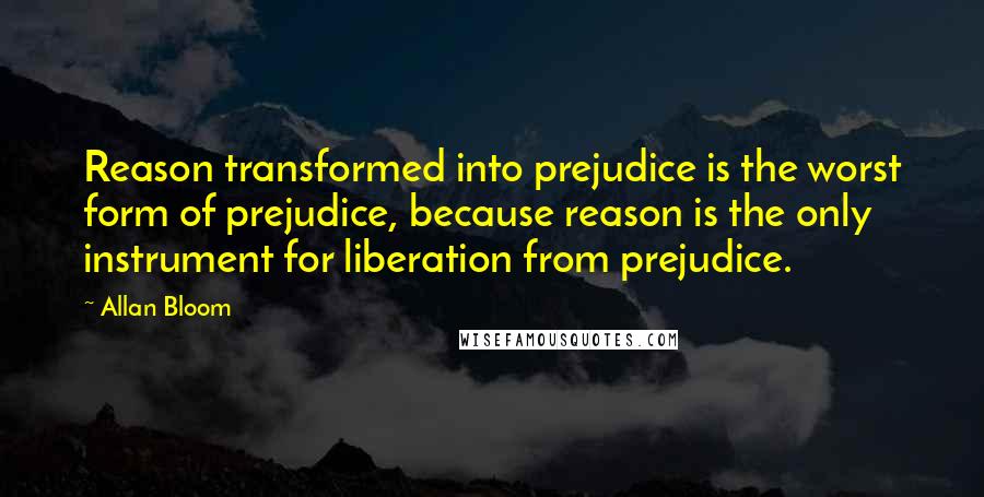 Allan Bloom Quotes: Reason transformed into prejudice is the worst form of prejudice, because reason is the only instrument for liberation from prejudice.