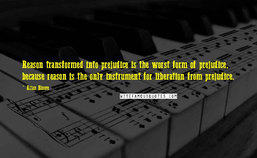 Allan Bloom Quotes: Reason transformed into prejudice is the worst form of prejudice, because reason is the only instrument for liberation from prejudice.