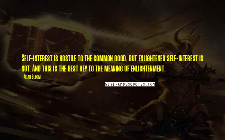 Allan Bloom Quotes: Self-interest is hostile to the common good, but enlightened self-interest is not. And this is the best key to the meaning of enlightenment.