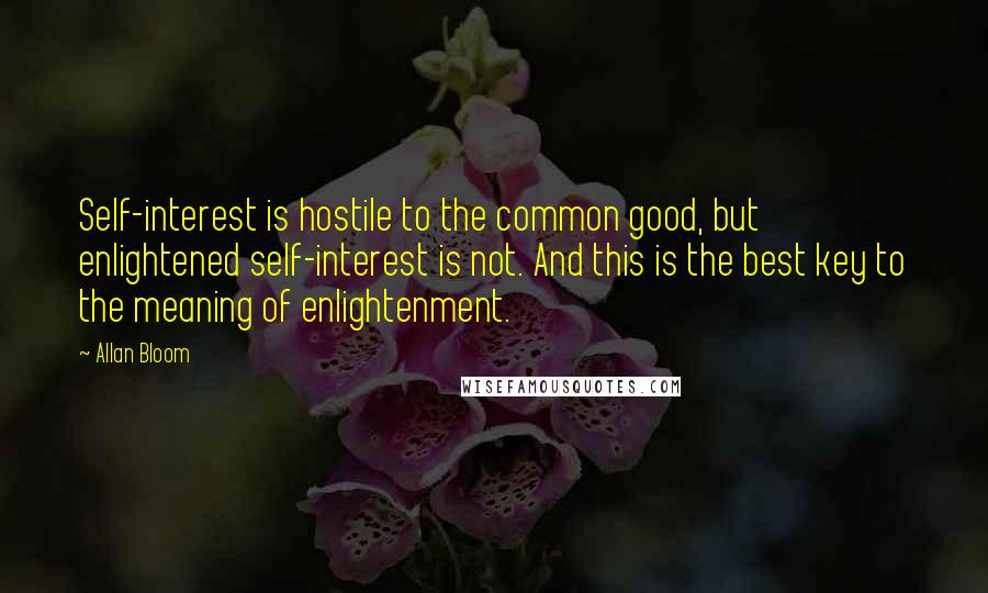 Allan Bloom Quotes: Self-interest is hostile to the common good, but enlightened self-interest is not. And this is the best key to the meaning of enlightenment.