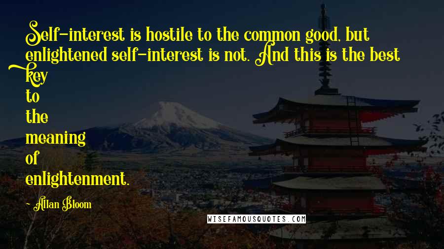 Allan Bloom Quotes: Self-interest is hostile to the common good, but enlightened self-interest is not. And this is the best key to the meaning of enlightenment.