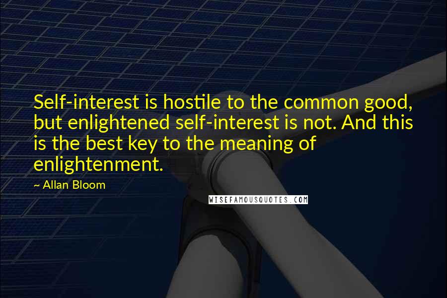 Allan Bloom Quotes: Self-interest is hostile to the common good, but enlightened self-interest is not. And this is the best key to the meaning of enlightenment.