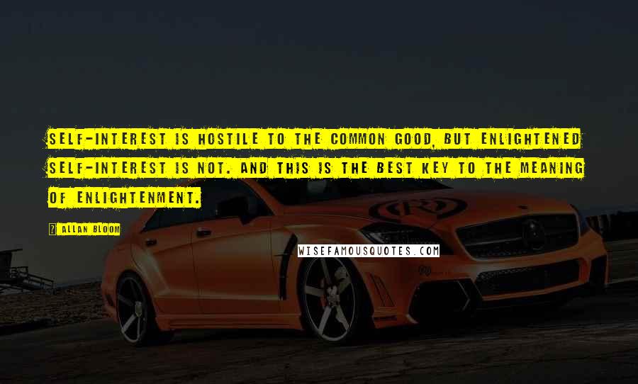 Allan Bloom Quotes: Self-interest is hostile to the common good, but enlightened self-interest is not. And this is the best key to the meaning of enlightenment.