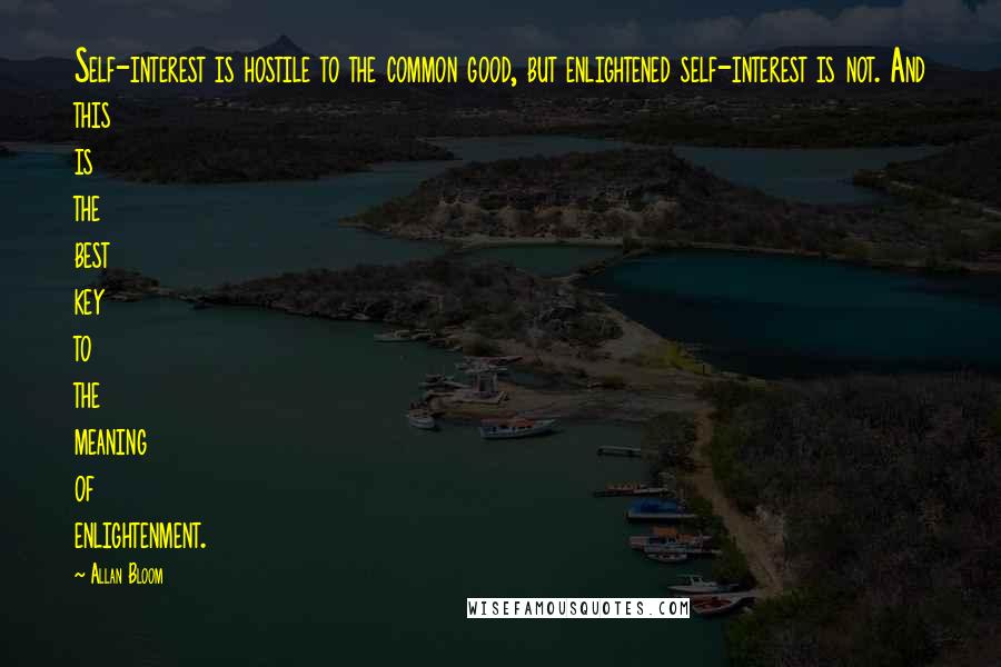 Allan Bloom Quotes: Self-interest is hostile to the common good, but enlightened self-interest is not. And this is the best key to the meaning of enlightenment.