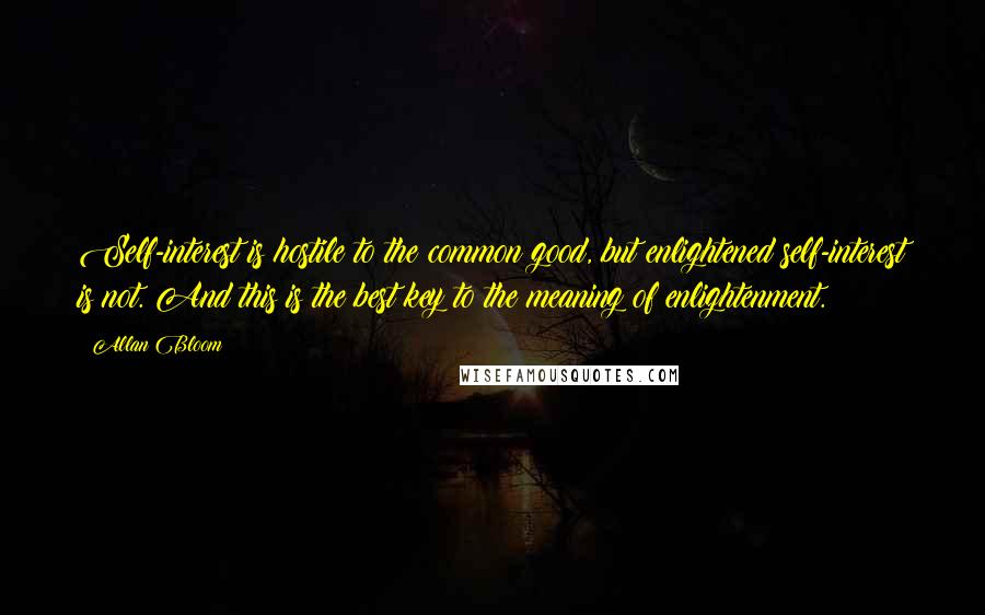 Allan Bloom Quotes: Self-interest is hostile to the common good, but enlightened self-interest is not. And this is the best key to the meaning of enlightenment.