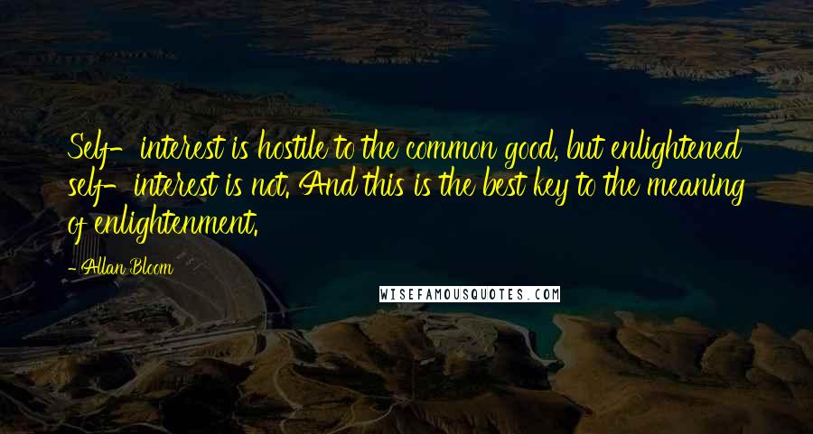 Allan Bloom Quotes: Self-interest is hostile to the common good, but enlightened self-interest is not. And this is the best key to the meaning of enlightenment.