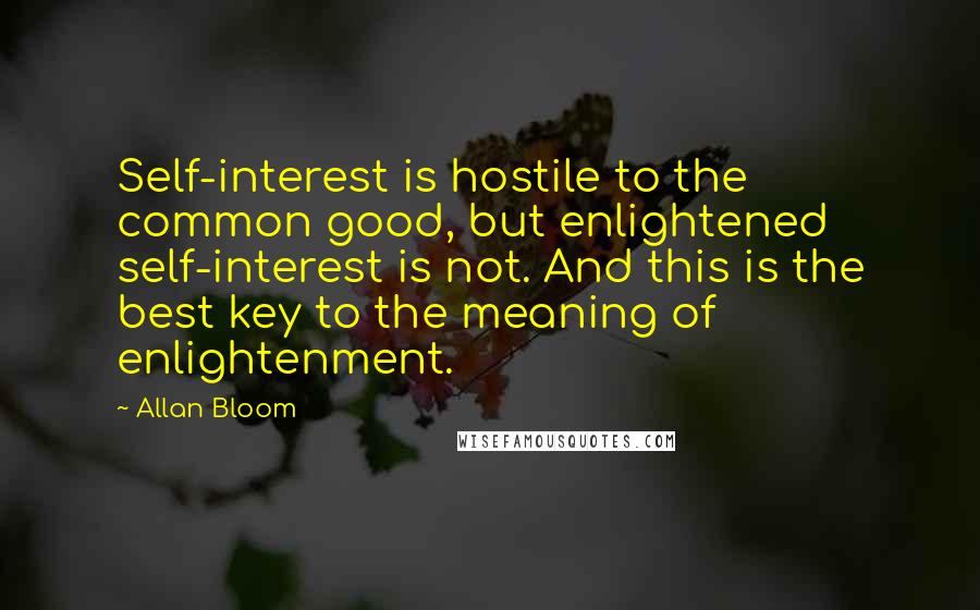 Allan Bloom Quotes: Self-interest is hostile to the common good, but enlightened self-interest is not. And this is the best key to the meaning of enlightenment.