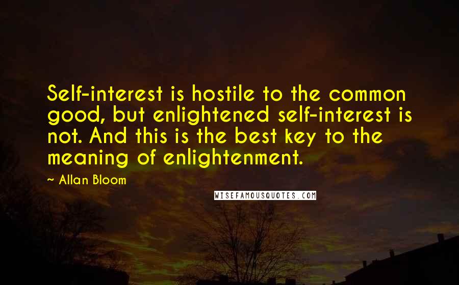 Allan Bloom Quotes: Self-interest is hostile to the common good, but enlightened self-interest is not. And this is the best key to the meaning of enlightenment.