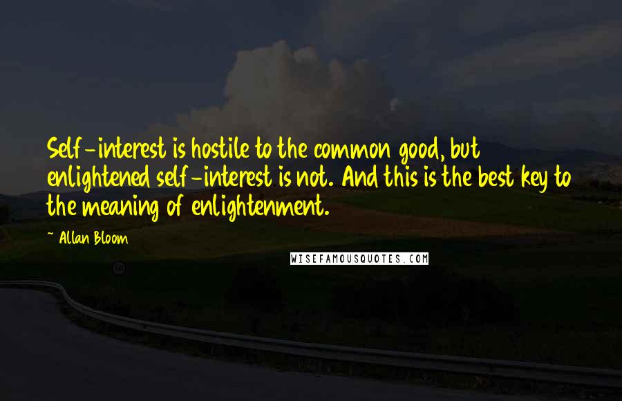 Allan Bloom Quotes: Self-interest is hostile to the common good, but enlightened self-interest is not. And this is the best key to the meaning of enlightenment.