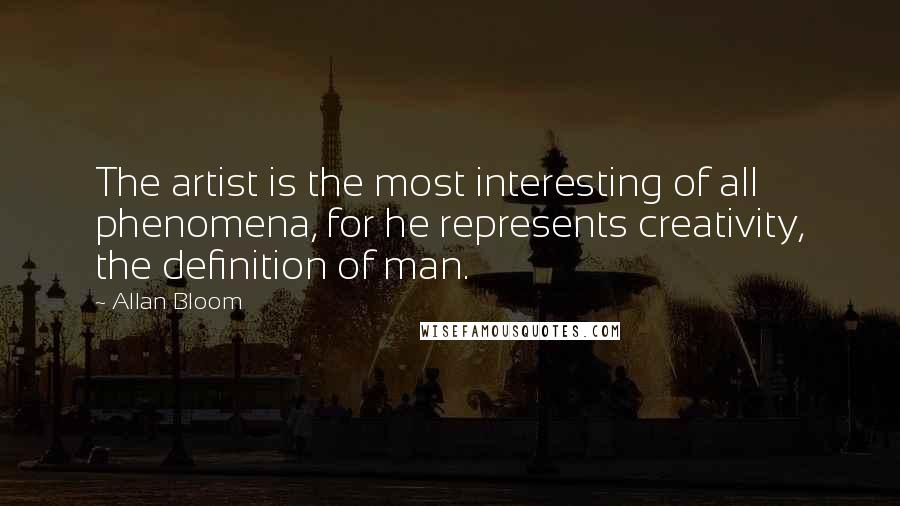 Allan Bloom Quotes: The artist is the most interesting of all phenomena, for he represents creativity, the definition of man.