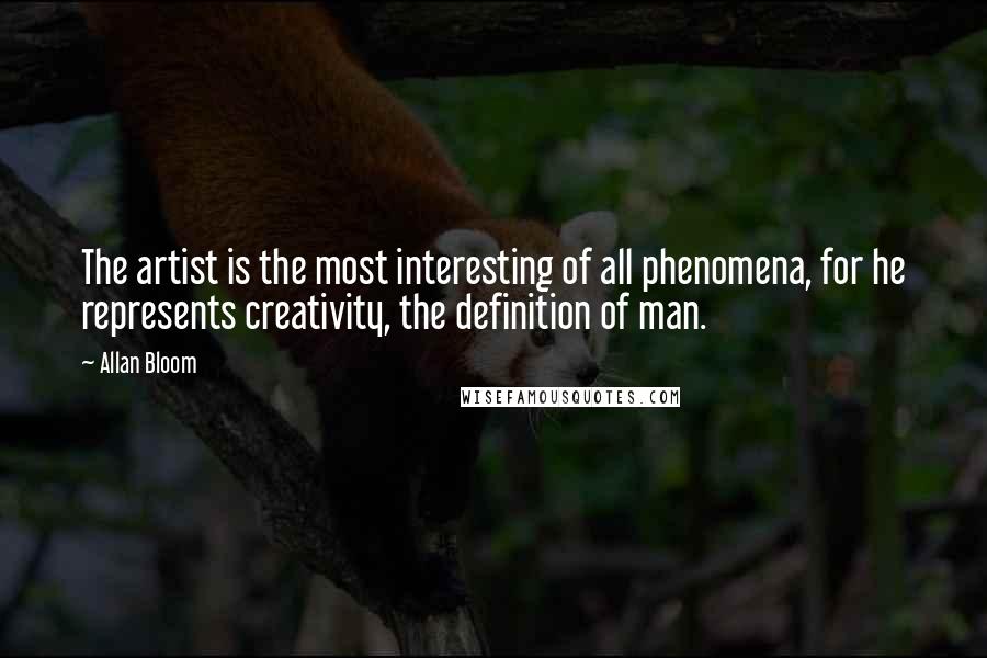 Allan Bloom Quotes: The artist is the most interesting of all phenomena, for he represents creativity, the definition of man.