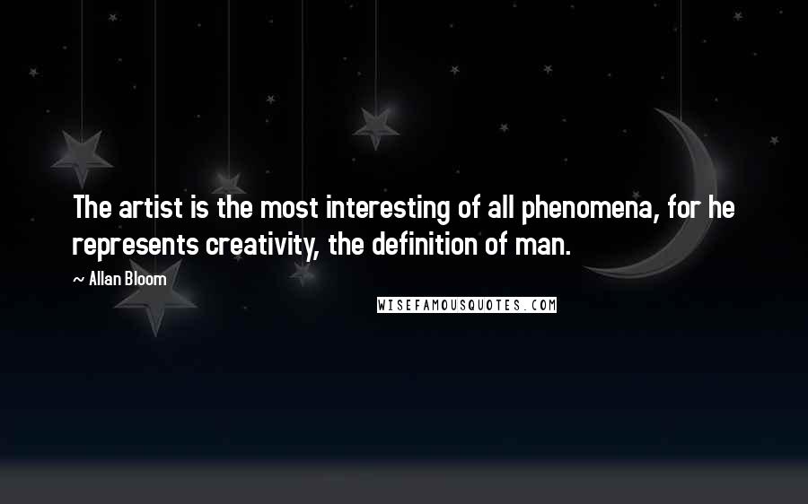Allan Bloom Quotes: The artist is the most interesting of all phenomena, for he represents creativity, the definition of man.